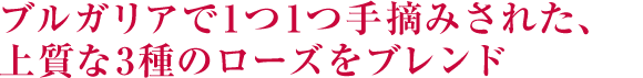 ブルガリアで1つ1つ手摘みされた、上質な3種のローズをブレンド