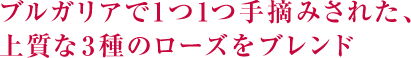 ブルガリアで1つ1つ手摘みされた、上質な3種のローズをブレンド