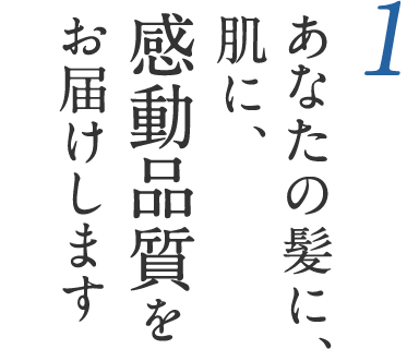 1 あなたの髪に、肌に、感動品質をお届けします