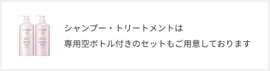 シャンプー・トリートメントは専用空ボトル付きのセットもご用意しております