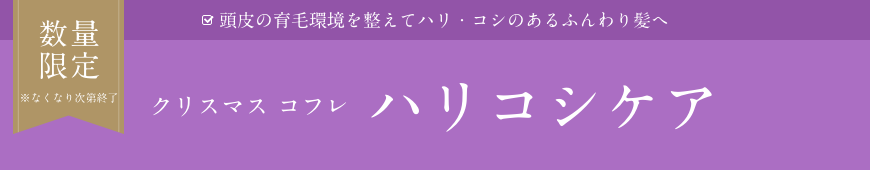 数量限定  ※なくなり次第終了  頭皮の育毛環境を整えてハリ・コシのあるふんわり髪へ  クリスマス コフレ ハリコシケア