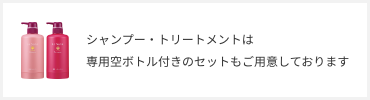 シャンプー・トリートメントは専用空ボトル付きのセットもご用意しております