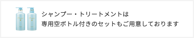 シャンプー・トリートメントは 専⽤空ボトル付きのセットもご⽤意しております