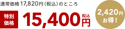 通常価格17,820円（税込）のところ 特別 価格 15,400円 税込 2,420円 お得！