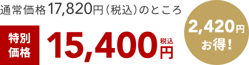 通常価格17,820円（税込）のところ 特別 価格 15,400円 税込 2,420円 お得！