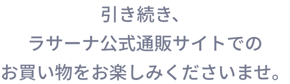 引き続き、ラサーナ公式通販サイトでの
                    お買い物をお楽しみくださいませ。