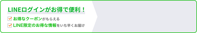 LINEログインがお得で便利！  お得なクーポンがもらえる  LINE限定のお得な情報をいち早くお届け