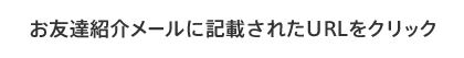 お友達紹介メールに記載されたURLをクリック