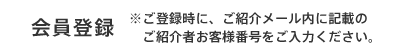 会員登録 ※ご登録時に、ご紹介メール内に記載のご紹介者お客様番号をご入力ください。