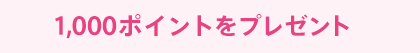 1,000ポイントをプレゼント ※ポイント付与のお知らせハガキをお送りいたします。