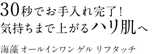 30秒でお手入れ完了！気持ちまで上がるハリ肌へ  海藻 オールインワン ゲル リフタッチ