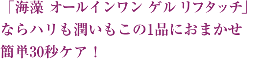 「海藻 オールインワン ゲルリフタッチ」ならハリも潤いもこの1品におまかせ簡単30秒ケア！