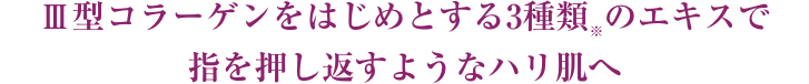 Ⅲ型コラーゲンをはじめとする3種類※のエキスで指を押し返すようなハリ肌へ