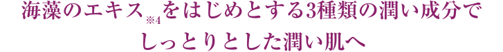 海藻のエキス※4をはじめとする3種類の潤い成分でしっとりとした潤い肌へ