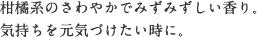 柑橘系のさわやかでみずみずしい香り。 気持ちを元気づけたい時に。