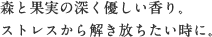 森と果実の深く優しい香り。 ストレスから解き放ちたい時に。