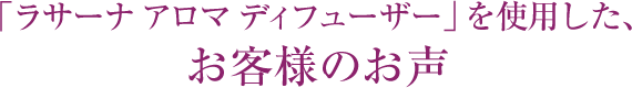 「ラサーナ アロマディフューザー」を使用した、お客様のお声