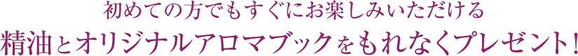 初めての方でもすぐにお楽しみいただける精油とオリジナルアロマブックをもれなくプレゼント！