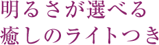 明るさが選べる癒しのライトつき