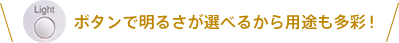 ボタンで明るさが選べるから用途も多彩！