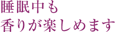 睡眠中も香りが楽しめます