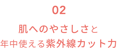 02  肌へのやさしさと年中使える紫外線カット力