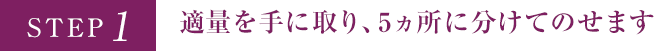 STEP1 適量を手に取り、5ヵ所に分けてのせます