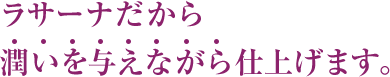 ラサーナだから潤いを与えながら仕上げます。