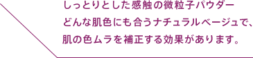 しっとりとした感触の微粒子パウダー どんな肌色にも合うナチュラルべージュで、肌の色ムラを補正する効果があります。