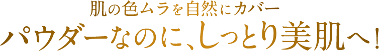 肌の色ムラを自然にカバー パウダーなのに、しっとり美肌へ！