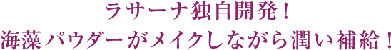 ラサーナ独自開発！海藻パウダーがメイクしながら潤い補給！