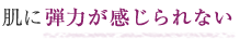 肌に弾力が感じられない