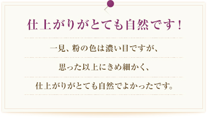 仕上がりがとても自然です！一見、粉の色は濃い目ですが、思った以上にきめ細かく、仕上がりがとても自然でよかったです。