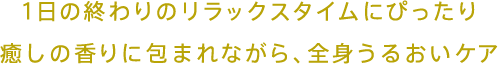 1日の終わりのリラックスタイムにぴったり 癒しの香りに包まれながら、全身うるおいケア