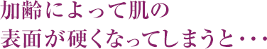 加齢によって肌の表面が硬くなってしまうと・・・