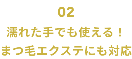 02  濡れた手でも使える！まつ毛エクステにも対応