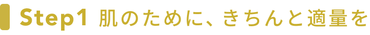 Step1 肌のために、きちんと適量を