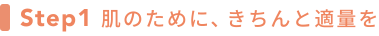 Step1 肌のために、きちんと適量を