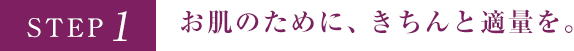 STEP1 お肌のために、きちんと適量を。