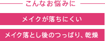 こんなお悩みに メイクが落ちにくい メイク落とし後のつっぱり、乾燥