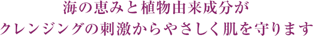 海の恵みと植物由来成分がクレンジングの刺激からやさしく肌を守ります