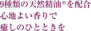 9種類の天然精油※を配合 心地よい香りで癒しのひとときを