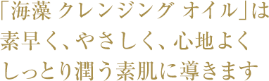 「海藻 クレンジング オイル」は素早く、やさしく、心地よくしっとり潤う素肌に導きます