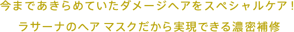 今まであきらめていたダメージヘアをスペシャルケア！ラサーナのヘア マスクだから実現できる濃密補修