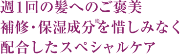 週1回の髪へのご褒美補修・保湿成分を惜しみなく配合したスペシャルケア