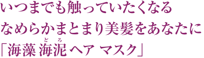 いつまでも触っていたくなるなめらかまとまり美髪をあなたに「海藻 海泥 ヘア マスク」