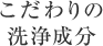 こだわりの洗浄成分