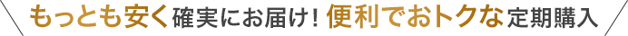 もっとも安く確実にお届け！便利でおトクな定期購入