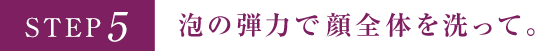 STEP5 泡の弾力で顔全体を洗って。