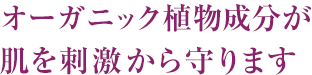 オーガニック植物成分が肌を刺激から守ります